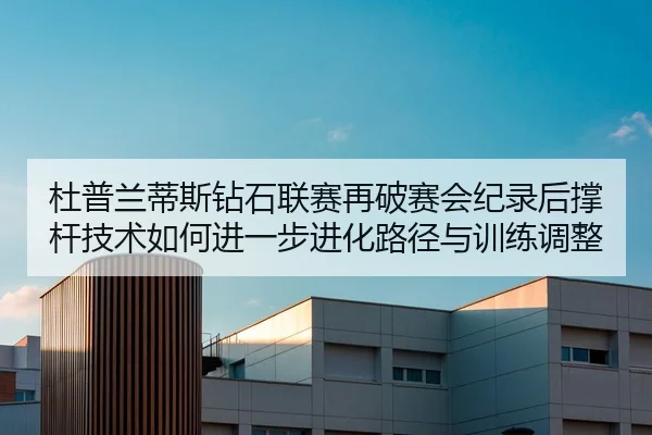 杜普兰蒂斯钻石联赛再破赛会纪录后撑杆技术如何进一步进化路径与训练调整
