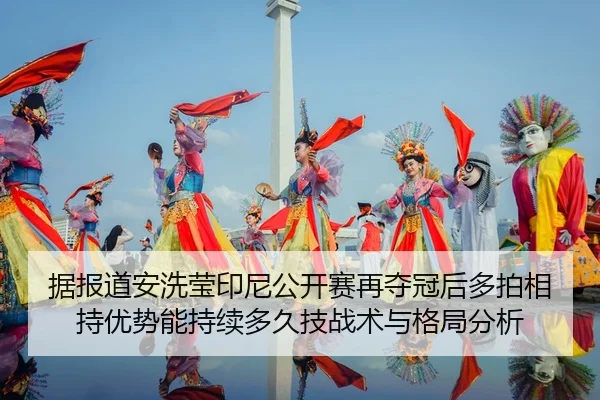 据报道安洗莹印尼公开赛再夺冠后多拍相持优势能持续多久技战术与格局分析